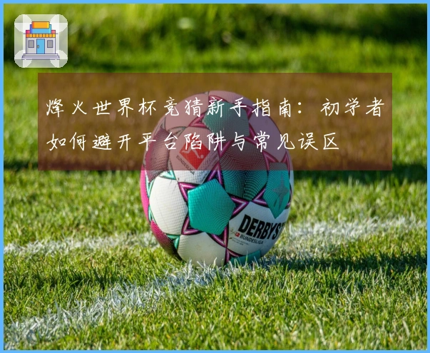 烽火世界杯竞猜新手指南：初学者如何避开平台陷阱与常见误区