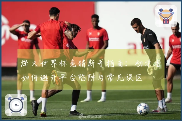 烽火世界杯竞猜新手指南:初学者如何避开平台陷阱与常见误区