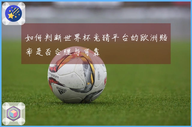 如何判断世界杯竞猜平台的欧洲赔率是否合理与可靠