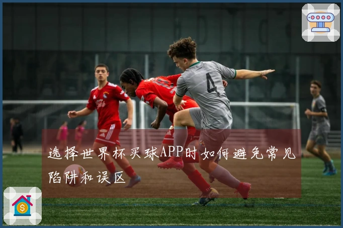 选择世界杯买球APP时如何避免常见陷阱和误区