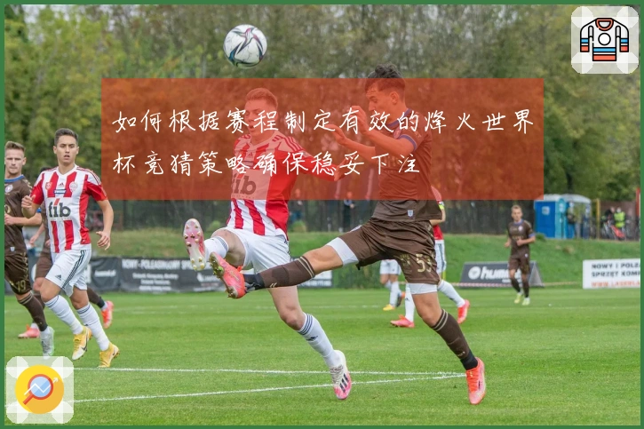 如何根据赛程制定有效的烽火世界杯竞猜策略确保稳妥下注